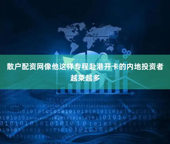 散户配资网像他这样专程赴港开卡的内地投资者越莱越多