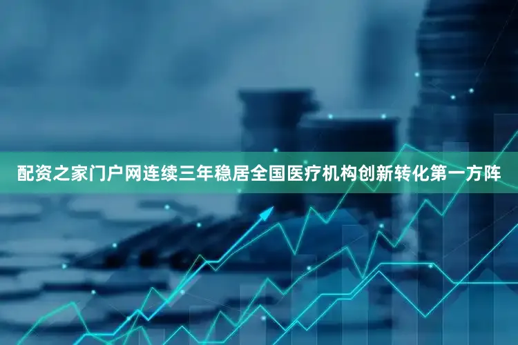 配资之家门户网连续三年稳居全国医疗机构创新转化第一方阵