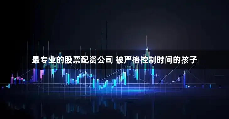 最专业的股票配资公司 被严格控制时间的孩子