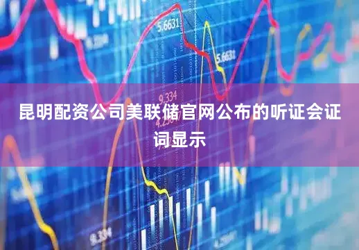 昆明配资公司　　美联储官网公布的听证会证词显示
