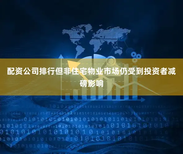 配资公司排行但非住宅物业市场仍受到投资者减磅影响