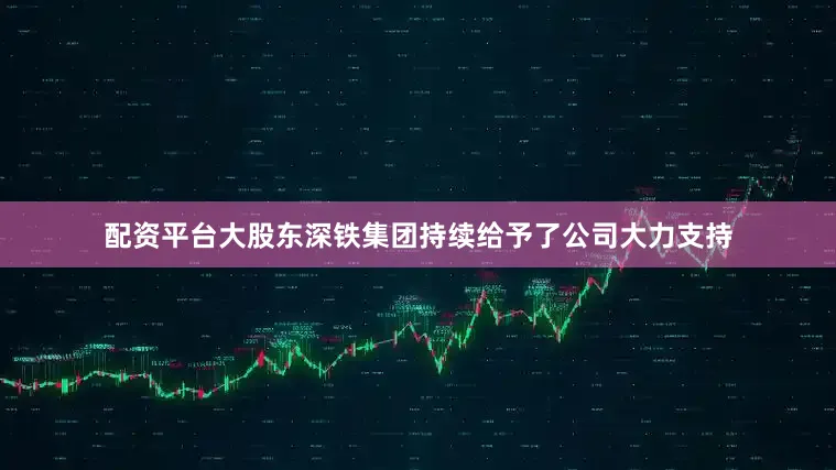 配资平台大股东深铁集团持续给予了公司大力支持