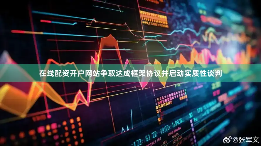 在线配资开户网站争取达成框架协议并启动实质性谈判