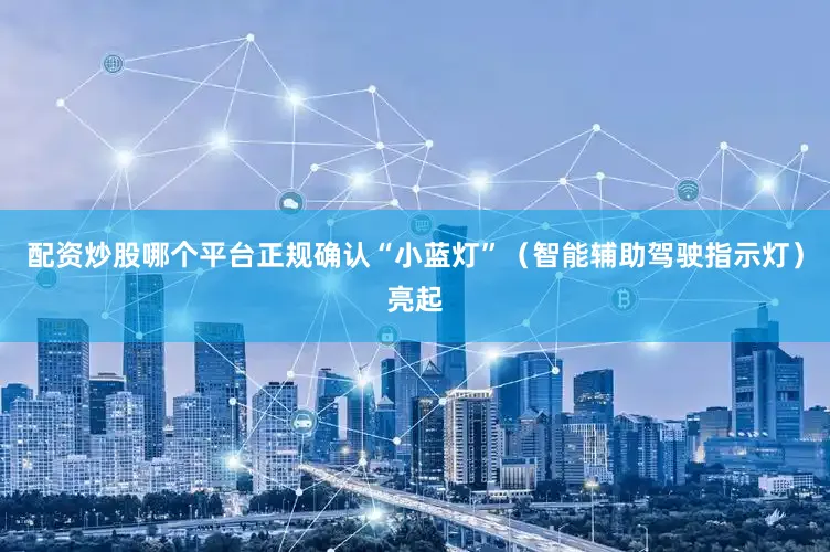 配资炒股哪个平台正规确认“小蓝灯”（智能辅助驾驶指示灯）亮起