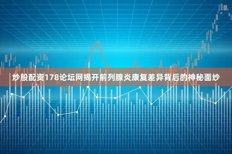 炒股配资178论坛网揭开前列腺炎康复差异背后的神秘面纱