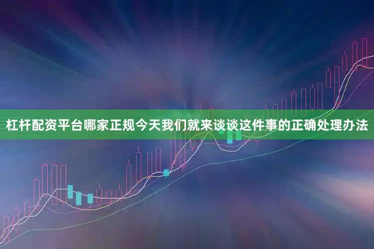 杠杆配资平台哪家正规今天我们就来谈谈这件事的正确处理办法
