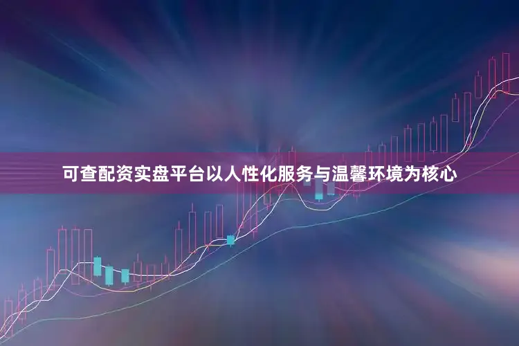 可查配资实盘平台以人性化服务与温馨环境为核心