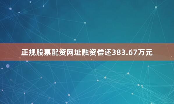 正规股票配资网址融资偿还383.67万元