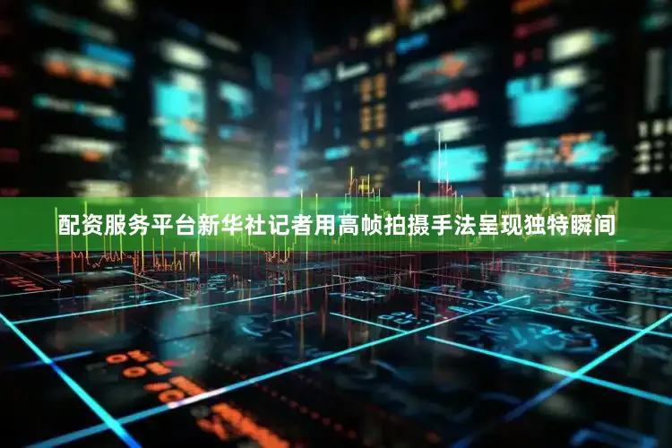 配资服务平台新华社记者用高帧拍摄手法呈现独特瞬间