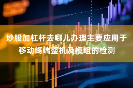 炒股加杠杆去哪儿办理主要应用于移动终端整机及模组的检测
