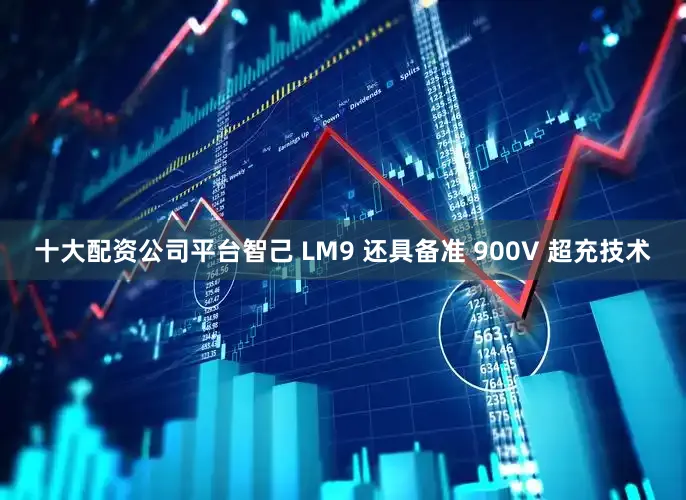 十大配资公司平台智己 LM9 还具备准 900V 超充技术