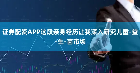 证券配资APP这段亲身经历让我深入研究儿童-益-生-菌市场
