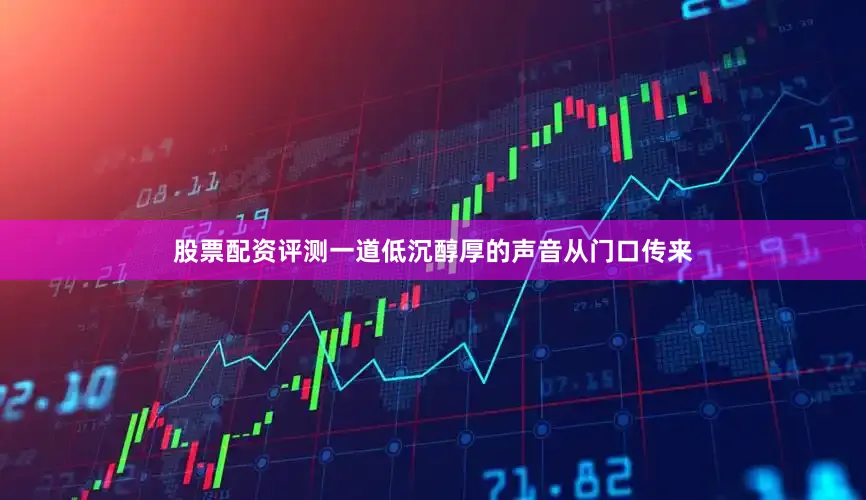 股票配资评测一道低沉醇厚的声音从门口传来