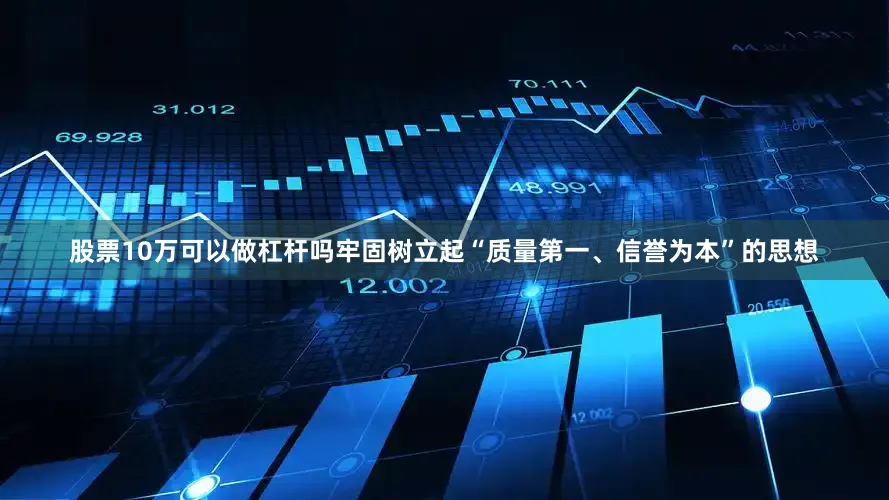 股票10万可以做杠杆吗牢固树立起“质量第一、信誉为本”的思想