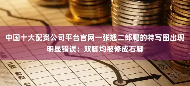 中国十大配资公司平台官网一张翘二郎腿的特写图出现明显错误：双脚均被修成右脚