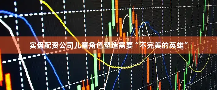 实盘配资公司儿童角色塑造需要“不完美的英雄”