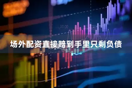 场外配资直接赔到手里只剩负债